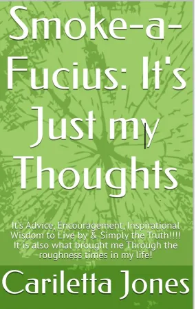 Smoke-a-Fucius: It's Just my Thoughts: It's Advice, Encouragement, Inspirational Wisdom to Live by & Simply the Truth!!!!